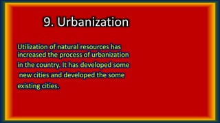 9. Urbanization
Utilization of natural resources has
increased the process of urbanization
in the country. It has developed some
new cities and developed the some
existing cities.
 