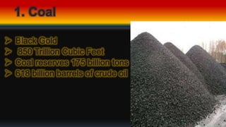 1. Coal
 Black Gold
 850 Trillion Cubic Feet
 Coal reserves 175 billion tons
 618 billion barrels of crude oil
 