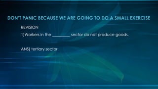 REVISION
1)Workers in the _________ sector do not produce goods.
ANS) tertiary sector
DON’T PANIC BECAUSE WE ARE GOING TO DO A SMALL EXERCISE
 