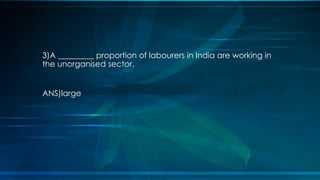 3)A _________ proportion of labourers in India are working in
the unorganised sector.
ANS)large
 