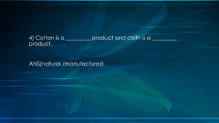 4) Cotton is a _________ product and cloth is a _________
product.
ANS)natural /manufactured
 