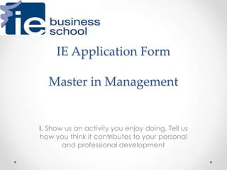 IE Application Form
Master in Management
I. Show us an activity you enjoy doing. Tell us
how you think it contributes to your personal
and professional development
 