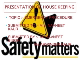  TOPIC :- EMERGENCY PROCEDURE
 SUBMITTED TO :- Mrs. NAVNEET
KAUR
 SUBMITTED BY :- Mr.RAVNEET
SINGH
 Ms.ARWINDER KAUR
 