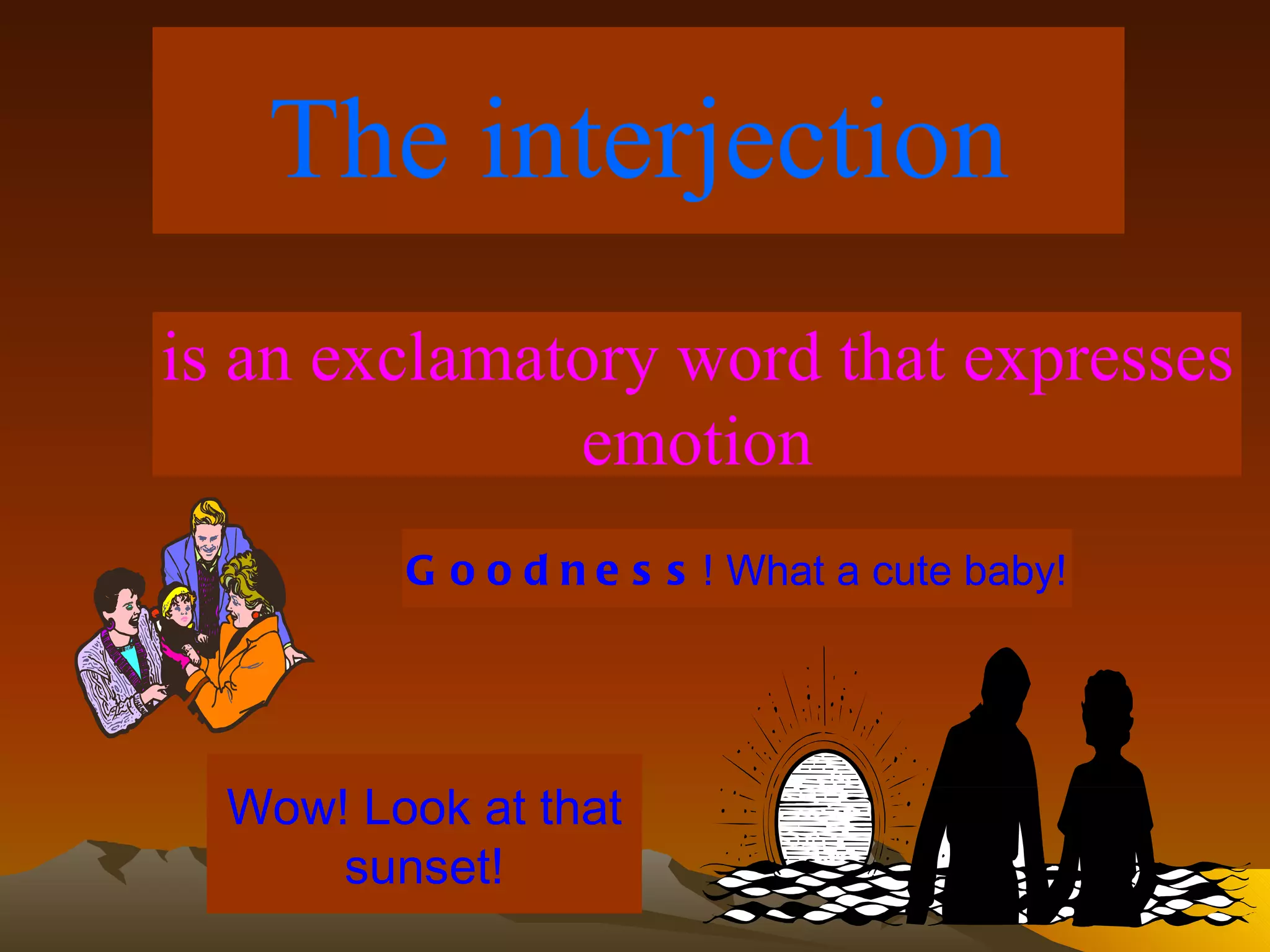 The interjection is an exclamatory word that expresses emotion Goodness ! What a cute baby! Wow! Look at that sunset! 