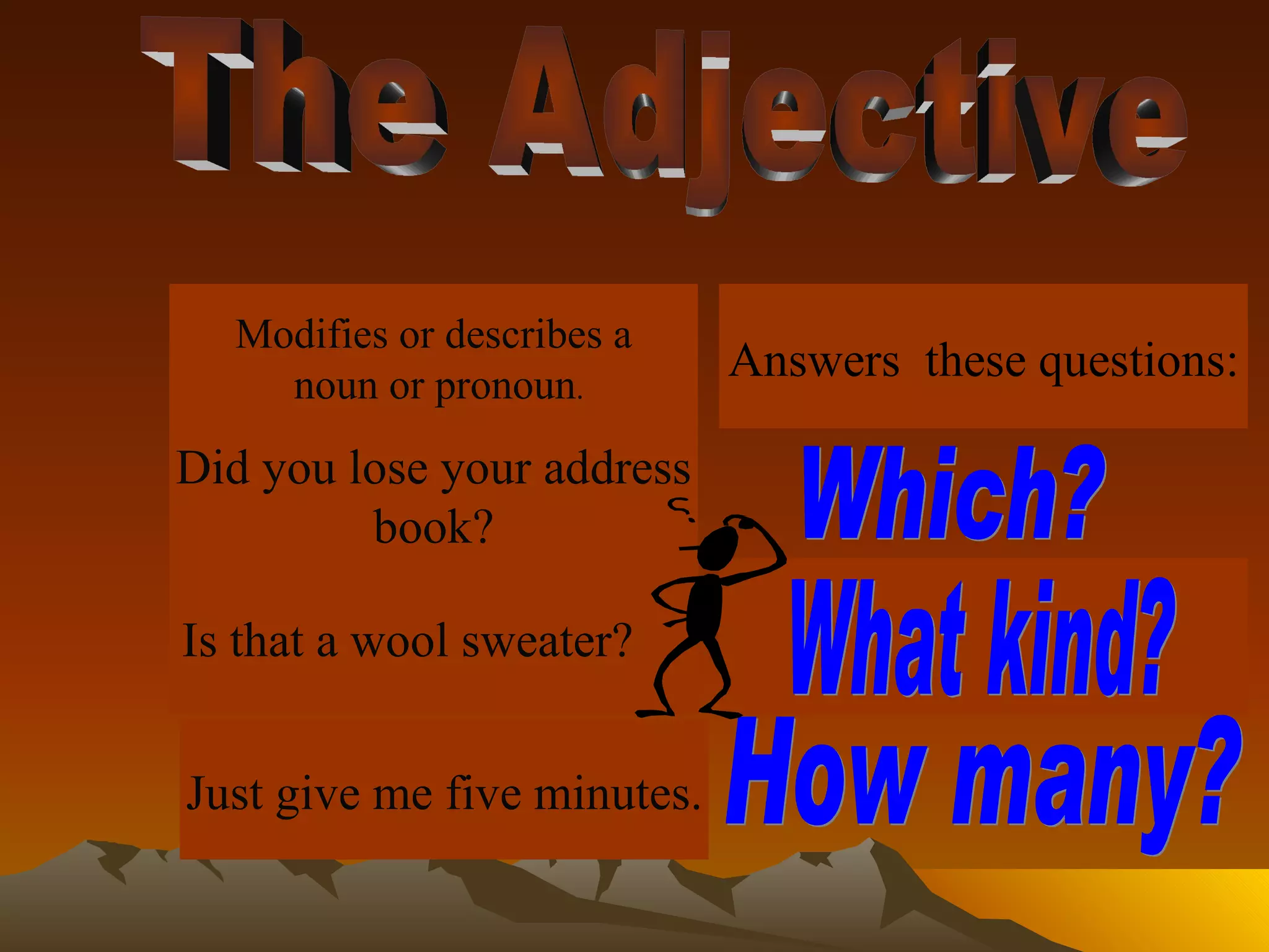 The Adjective Modifies or describes a noun or pronoun . Is that a wool sweater? Just give me five minutes. Did you lose your address book? Answers  these questions: What kind? Which? How many? 