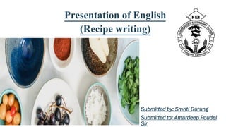 Presentation of English
(Recipe writing)
Submitted by: Smriti Gurung
Submitted to: Amardeep Poudel
Sir
 