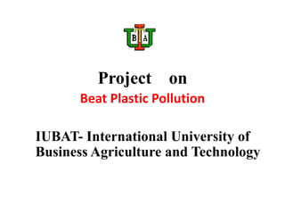 Project on
Beat Plastic Pollution
IUBAT- International University of
Business Agriculture and Technology
 