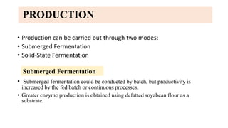 PRODUCTION
• Production can be carried out through two modes:
• Submerged Fermentation
• Solid-State Fermentation
• Submer...