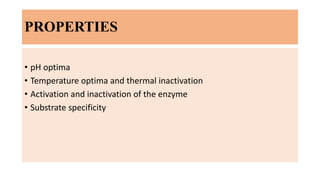 PROPERTIES
• pH optima
• Temperature optima and thermal inactivation
• Activation and inactivation of the enzyme
• Substra...