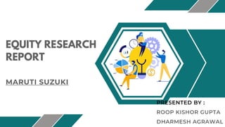EQUITY RESEARCH
REPORT
MARUTI SUZUKI
PRESENTED BY :
ROOP KISHOR GUPTA
DHARMESH AGRAWAL
 