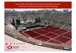 Since	
  1958,	
  with	
  Exhibo	
  ac4ve	
  audio	
  and	
  ambient	
  acous4cs	
  
have	
  been	
  combined	
  to	
  produce	
  excellent	
  listening	
  
ACOUSTICS
 