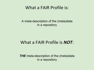 What a FAIR Profile is:
A meta-description of the (meta)data
in a repository
 
