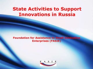 State Activities to Support
  Innovations in Russia



Foundation for Assistance to Small Innovative
            Enterprises (FASIE)




                    LOGO
 