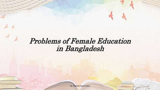 Problems of Female Education
in Bangladesh
By: Mahedi Hasan Zahid 1
 