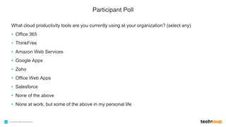 . © TechSoup Global | All rights reserved10
Participant Poll
What cloud productivity tools are you currently using at your organization? (select any)
• Office 365
• ThinkFree
• Amazon Web Services
• Google Apps
• Zoho
• Office Web Apps
• Salesforce
• None of the above
• None at work, but some of the above in my personal life
 