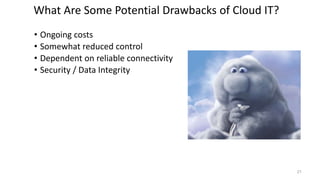 • Ongoing costs
• Somewhat reduced control
• Dependent on reliable connectivity
• Security / Data Integrity
What Are Some Potential Drawbacks of Cloud IT?
21
 