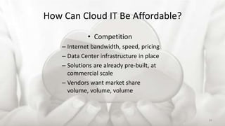 How Can Cloud IT Be Affordable?
• Competition
– Internet bandwidth, speed, pricing
– Data Center infrastructure in place
– Solutions are already pre-built, at
commercial scale
– Vendors want market share
volume, volume, volume
24
 