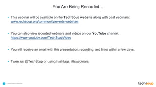 . © TechSoup Global | All rights reserved3
You Are Being Recorded…
• This webinar will be available on the TechSoup website along with past webinars:
www.techsoup.org/community/events-webinars
• You can also view recorded webinars and videos on our YouTube channel:
https://www.youtube.com/TechSoupVideo
• You will receive an email with this presentation, recording, and links within a few days.
• Tweet us @TechSoup or using hashtags: #tswebinars
 