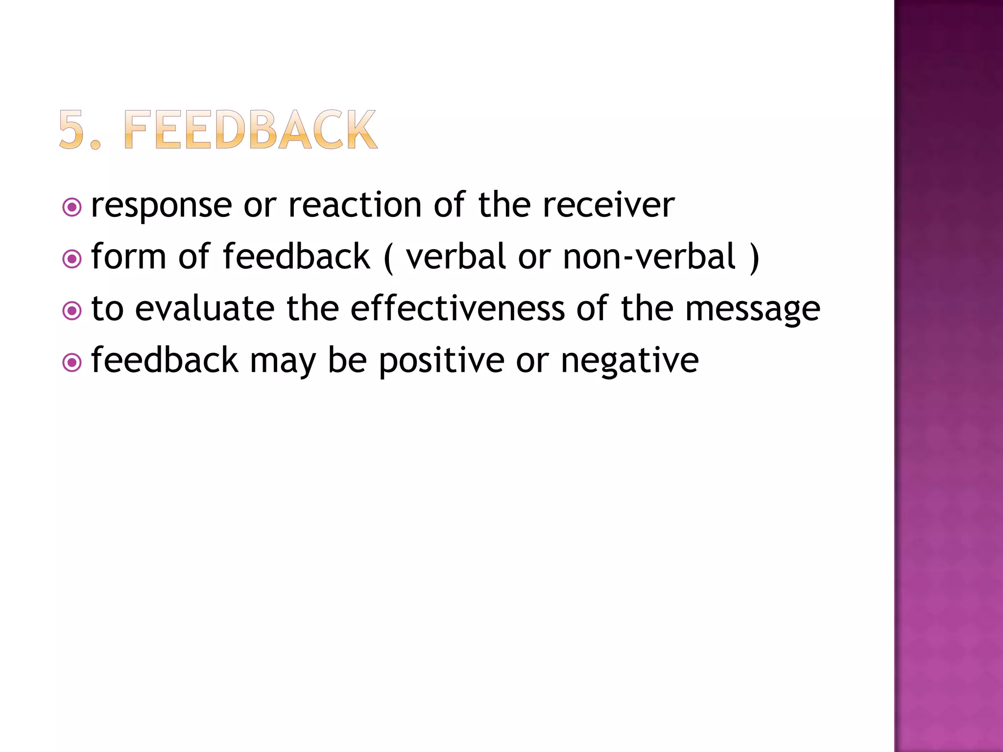  response

or reaction of the receiver
 form of feedback ( verbal or non-verbal )
 to evaluate the effectiveness of the message
 feedback may be positive or negative

 