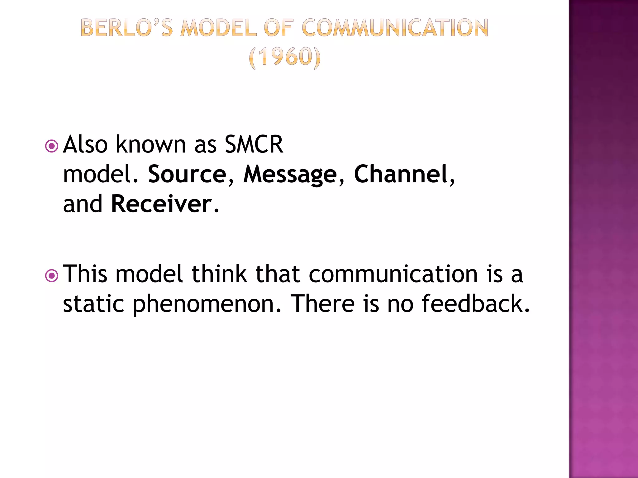  Also

known as SMCR
model. Source, Message, Channel,
and Receiver.

 This

model think that communication is a
static phenomenon. There is no feedback.

 