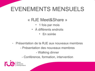 EVENEMENTS MENSUELS
« RJE Meet&Share »
• 1 fois par mois
• À différents endroits
• En soirée
- Présentation de la RJE aux nouveaux membres
- Présentation des nouveaux membres
- Walking dinner
- Conférence, formation, intervention
 