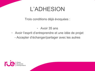L’ADHESION
Trois conditions déjà évoquées :
- Avoir 35 ans
- Avoir l’esprit d’entreprendre et une idée de projet
- Accepter d’échanger/partager avec les autres
 