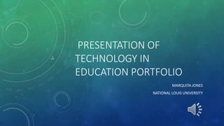 PRESENTATION OF
TECHNOLOGY IN
EDUCATION PORTFOLIO
MARQUITA JONES
NATIONAL LOUIS UNIVERSITY
 