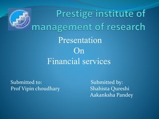 Presentation
On
Financial services
Submitted to: Submitted by:
Prof Vipin choudhary Shahista Qureshi
Aakanksha Pandey
 