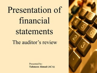 Presentation of
financial
statements
The auditor’s review
Presented by:
Tahmeen Ahmad (ACA)
 
