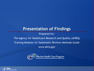 Presentation of Findings Prepared for: The Agency for Healthcare Research and Quality (AHRQ) Training Modules for Systematic Reviews Methods Guide www.ahrq.gov 