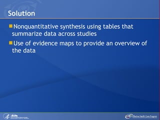 Nonquantitative synthesis using tables that summarize data across studies Use of evidence maps to provide an overview of the data Solution 