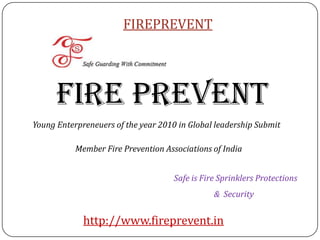 FIREPREVENT




      FIRE PREVENT
Young Enterpreneuers of the year 2010 in Global leadership Submit

           Member Fire Prevention Associations of India


                                     Safe is Fire Sprinklers Protections
                                                & Security


             http://www.fireprevent.in
 