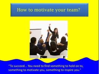      How to motivate your team?“To succeed... You need to find something to hold on to, something to motivate you, something to inspire you.”