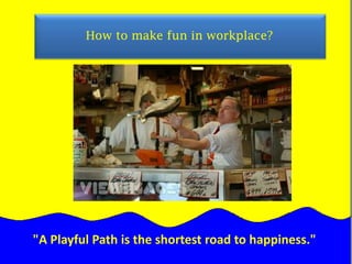                How to make fun in workplace?     Mary Jane"A Playful Path is the shortest road to happiness."