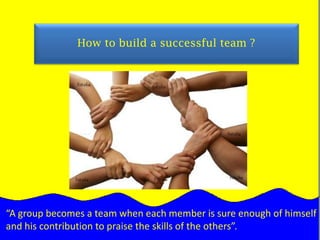              How to build a successful team ?“A group becomes a team when each member is sure enough of himself and his contribution to praise the skills of the others”.  