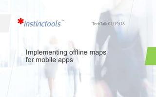Implementing offline maps
for mobile apps
TechTalk 02/19/18
 