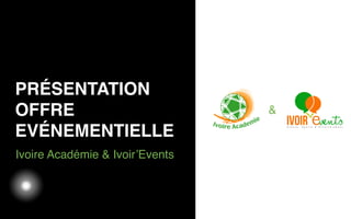 03/05/12
Ivoire Académie & Ivoir’Events
PRÉSENTATION
OFFRE
EVÉNEMENTIELLE
&
 