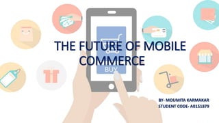 THE FUTURE OF MOBILE
COMMERCE
BY- MOUMITA KARMAKAR
STUDENT CODE- A0151879
 