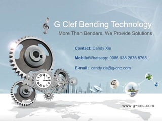 More Than Benders, We Provide Solutions
G Clef Bending Technology
Contact: Candy Xie
Mobile/Whatsapp: 0086 138 2676 8765
E-mail：candy.xie@g-cnc.com
www.g-cnc.com
 