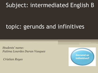 Subject: intermediated English B
topic: gerunds and infinitives
Students’ name:
Fatima Lourdes Duran Vasquez
Cristian Reyes
 