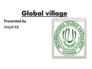 Global village
Presented by
Majid KB
 