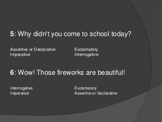 5: Why didn't you come to school today?
Assertive or Declarative Exclamatory
Imperative Interrogative
6: Wow! Those firewo...