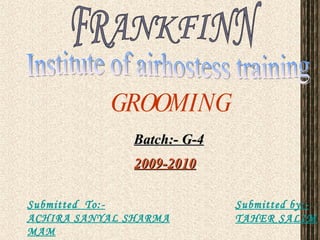 GROOMING Submitted  To:- ACHIRA SANYAL SHARMA MAM Submitted by:- TAHER SALIM Batch:- G-4 FRANKFINN Institute of airhostess training 2009-2010 