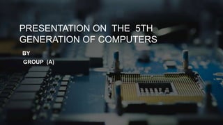 PRESENTATION ON THE 5TH
GENERATION OF COMPUTERS
BY
GROUP (A)
 