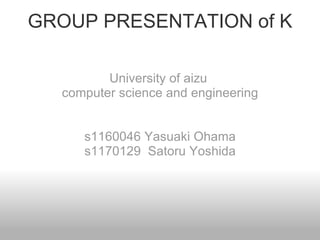 GROUP PRESENTATION of K University of aizu  computer science and engineering s1160046 Yasuaki Ohama s1170129  Satoru Yoshida 