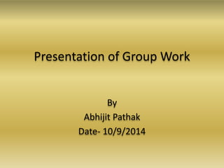 Presentation of Group Work 
By 
Abhijit Pathak 
Date- 10/9/2014 
 