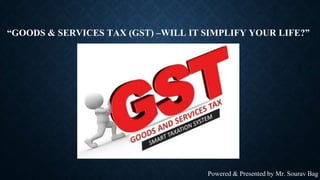 “GOODS & SERVICES TAX (GST) –WILL IT SIMPLIFY YOUR LIFE?”
Powered & Presented by Mr. Sourav Bag
 