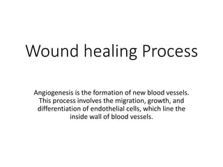 Wound healing Process
Angiogenesis is the formation of new blood vessels.
This process involves the migration, growth, and
differentiation of endothelial cells, which line the
inside wall of blood vessels.
 