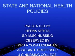 STATE AND NATIONAL HEALTH
         POLICIES


          PRESENTED BY
          HEENA MEHTA
        S.Y.M.SC NURSING
          OBSERVED BY
     MRS A.YONATANMADAM
     ASSOCIATE PROFESSER
      J G NURSING COLLEGE
 