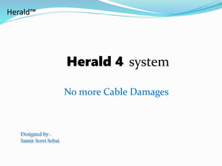Herald 4 system
No more Cable Damages
Herald™
Designed by :
Samir Serri Sebai
 